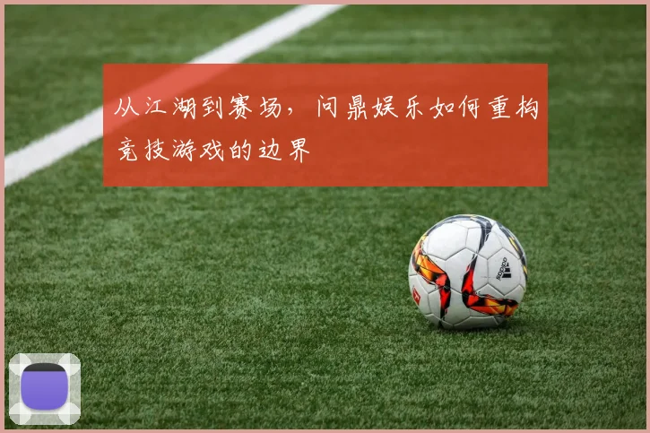 从江湖到赛场，问鼎娱乐如何重构竞技游戏的边界