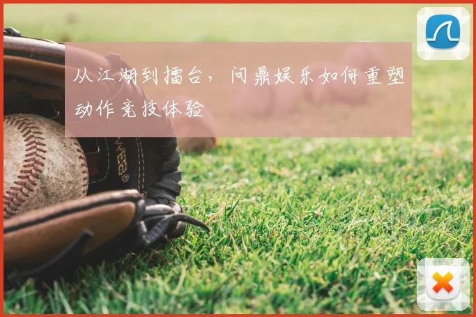 从江湖到擂台，问鼎娱乐如何重塑动作竞技体验
