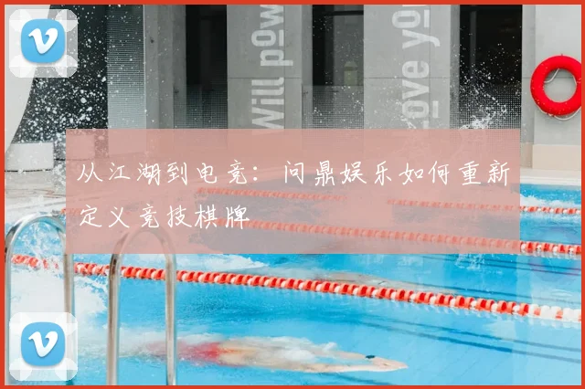 从江湖到电竞：问鼎娱乐如何重新定义竞技棋牌