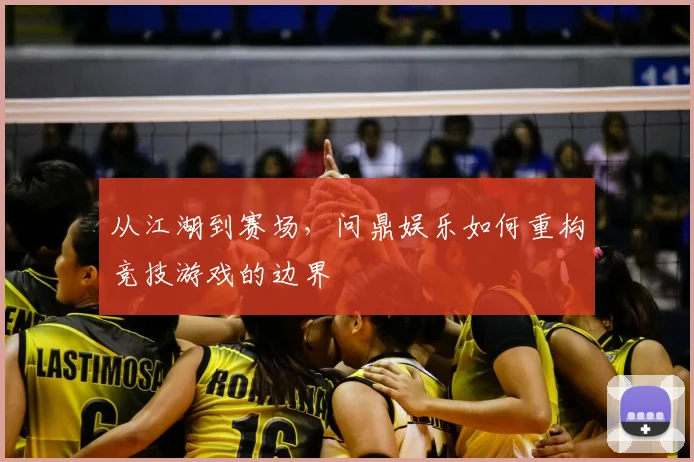 从江湖到赛场，问鼎娱乐如何重构竞技游戏的边界