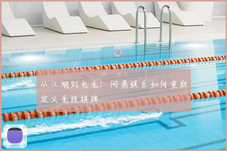 从江湖到电竞：问鼎娱乐如何重新定义竞技棋牌